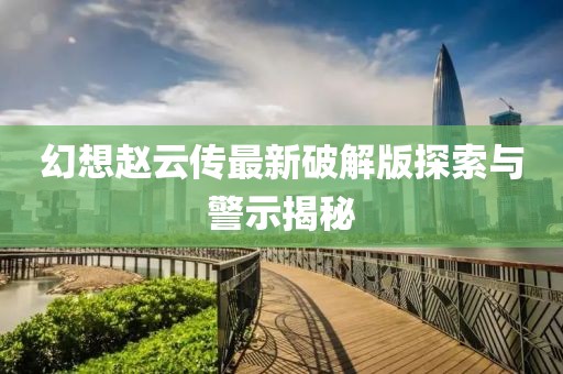 幻想趙云傳最新破解版探索與警示揭秘