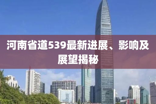 河南省道539最新進(jìn)展、影響及展望揭秘