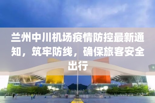 蘭州中川機(jī)場(chǎng)疫情防控最新通知，筑牢防線，確保旅客安全出行