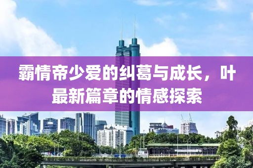 霸情帝少愛的糾葛與成長，葉最新篇章的情感探索