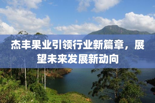 杰豐果業(yè)引領(lǐng)行業(yè)新篇章，展望未來(lái)發(fā)展新動(dòng)向
