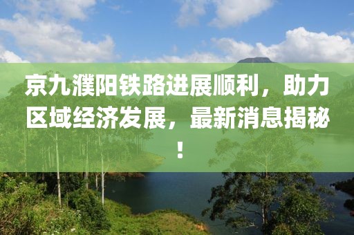 京九濮陽鐵路進展順利，助力區(qū)域經(jīng)濟發(fā)展，最新消息揭秘！