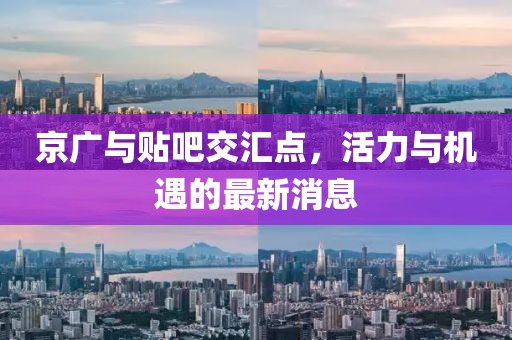 京廣與貼吧交匯點(diǎn)，活力與機(jī)遇的最新消息