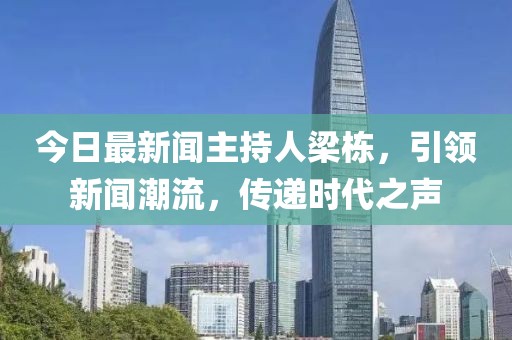今日最新聞主持人梁棟，引領(lǐng)新聞潮流，傳遞時代之聲