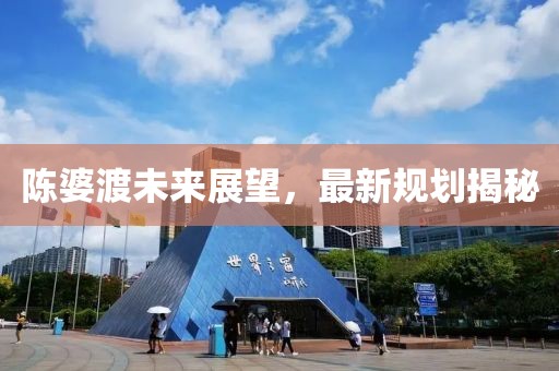 陳婆渡未來展望，最新規(guī)劃揭秘