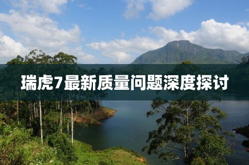 瑞虎7最新質(zhì)量問題深度探討