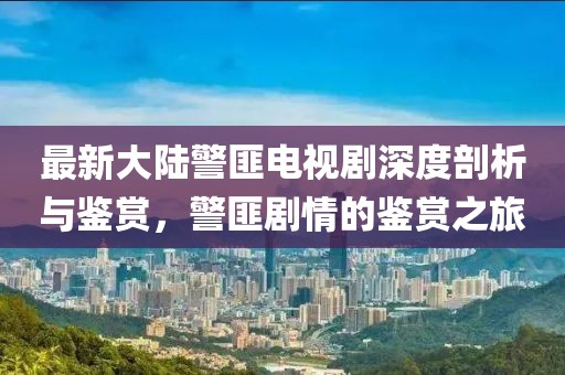 最新大陸警匪電視劇深度剖析與鑒賞，警匪劇情的鑒賞之旅