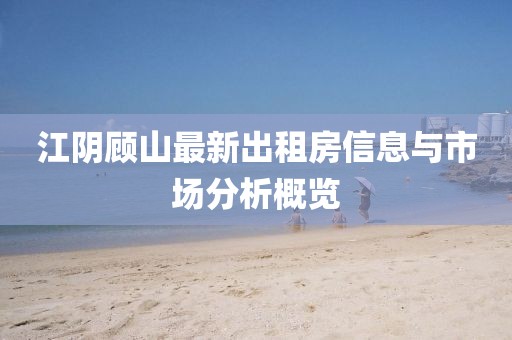 江陰顧山最新出租房信息與市場分析概覽
