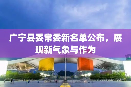 廣寧縣委常委新名單公布，展現(xiàn)新氣象與作為