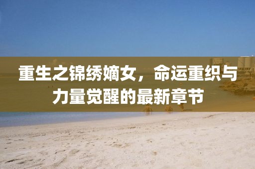 重生之錦繡嫡女，命運(yùn)重織與力量覺(jué)醒的最新章節(jié)