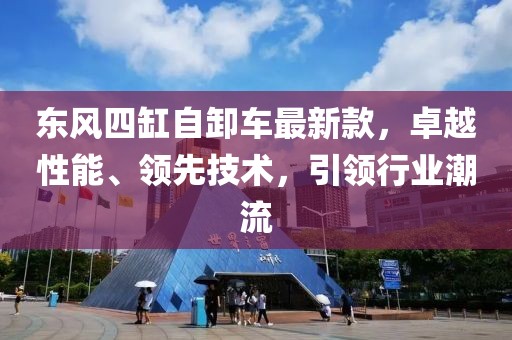 東風四缸自卸車最新款，卓越性能、領先技術，引領行業(yè)潮流
