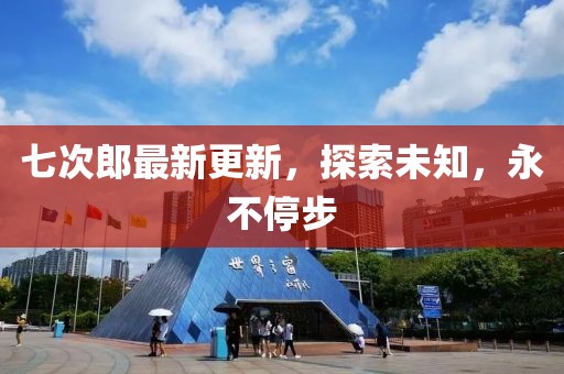 七次郎最新更新，探索未知，永不停步