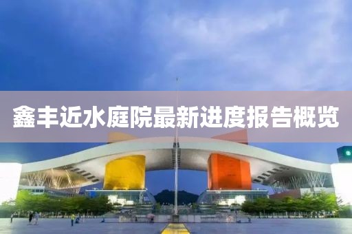 鑫豐近水庭院最新進(jìn)度報(bào)告概覽