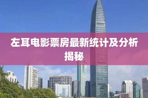 左耳電影票房最新統(tǒng)計(jì)及分析揭秘