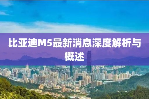 比亞迪M5最新消息深度解析與概述