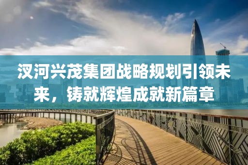 汊河興茂集團戰(zhàn)略規(guī)劃引領(lǐng)未來，鑄就輝煌成就新篇章