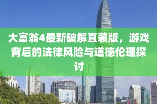 大富翁4最新破解直裝版，游戲背后的法律風(fēng)險與道德倫理探討