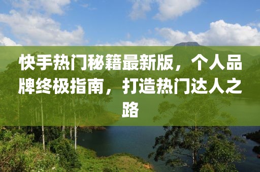 快手熱門秘籍最新版，個人品牌終極指南，打造熱門達人之路