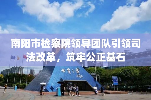 南陽市檢察院領(lǐng)導(dǎo)團(tuán)隊(duì)引領(lǐng)司法改革，筑牢公正基石