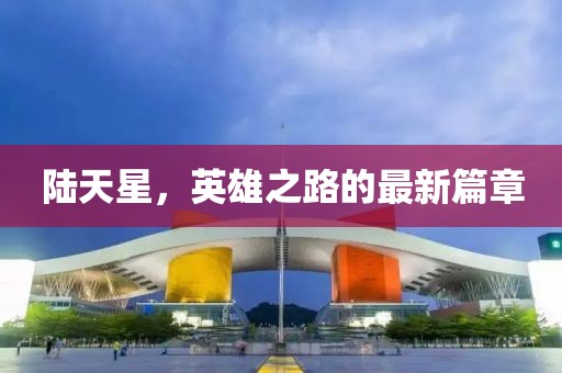 陸天星，英雄之路的最新篇章