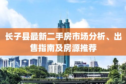 長子縣最新二手房市場分析、出售指南及房源推薦
