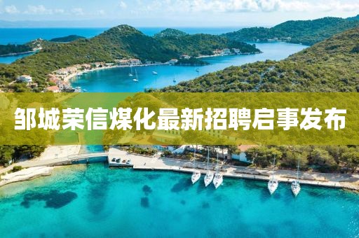 鄒城榮信煤化最新招聘啟事發(fā)布