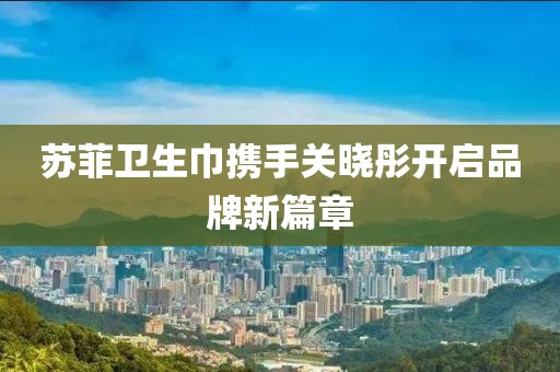 蘇菲衛(wèi)生巾攜手關曉彤開啟品牌新篇章
