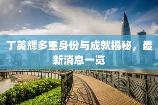 丁英輝多重身份與成就揭秘，最新消息一覽
