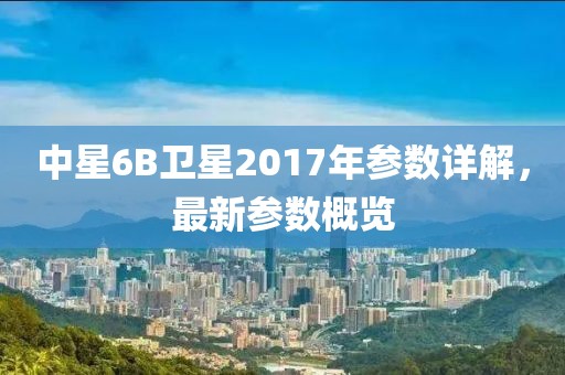中星6B衛(wèi)星2017年參數(shù)詳解，最新參數(shù)概覽