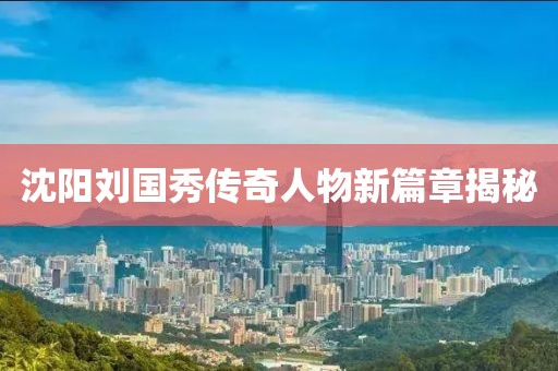 沈陽(yáng)劉國(guó)秀傳奇人物新篇章揭秘